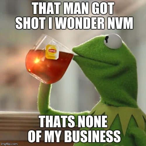 But That's None Of My Business | THAT MAN GOT SHOT I WONDER NVM; THATS NONE OF MY BUSINESS | image tagged in memes,but thats none of my business,kermit the frog | made w/ Imgflip meme maker