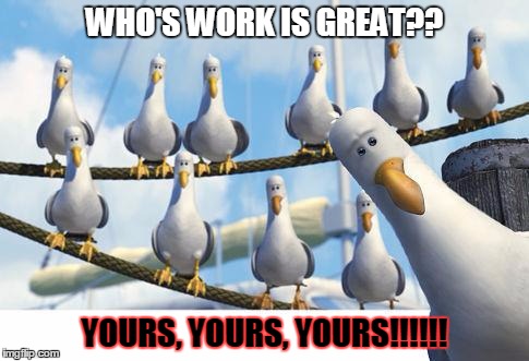 BIRDS | WHO'S WORK IS GREAT?? YOURS, YOURS, YOURS!!!!!! | image tagged in birds | made w/ Imgflip meme maker