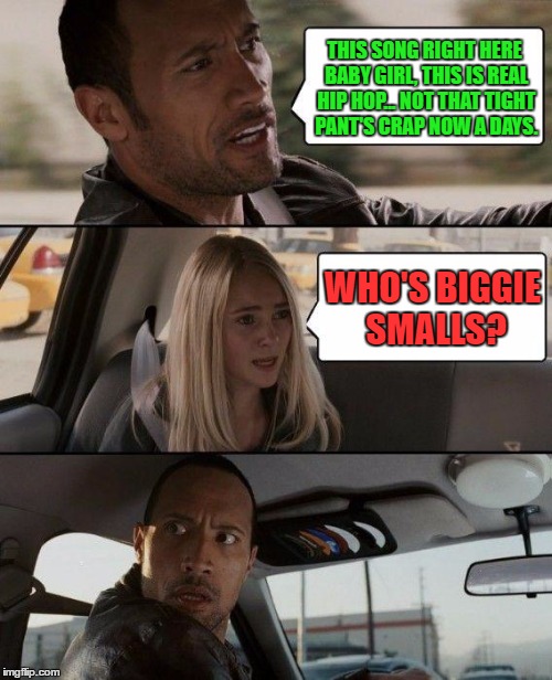 The Rock Driving Meme | THIS SONG RIGHT HERE BABY GIRL, THIS IS REAL HIP HOP... NOT THAT TIGHT PANT'S CRAP NOW A DAYS. WHO'S BIGGIE SMALLS? | image tagged in memes,the rock driving | made w/ Imgflip meme maker