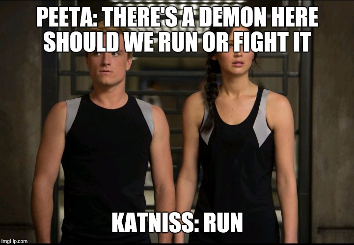 Hunger games | PEETA: THERE'S A DEMON HERE SHOULD WE RUN OR FIGHT IT; KATNISS: RUN | image tagged in hunger games | made w/ Imgflip meme maker