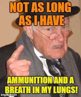 Back In My Day Meme | NOT AS LONG AS I HAVE AMMUNITION AND A BREATH IN MY LUNGS! | image tagged in memes,back in my day | made w/ Imgflip meme maker