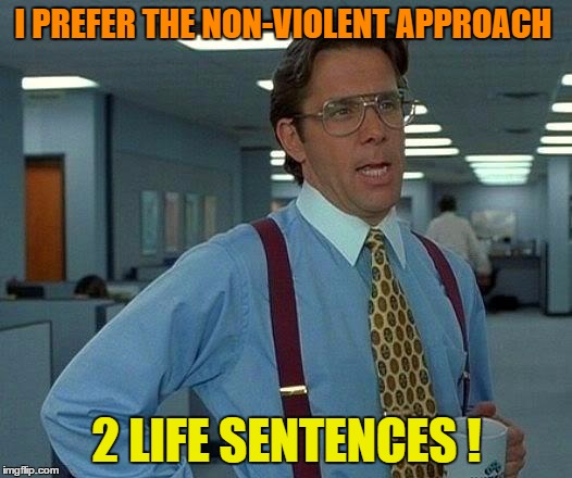 That Would Be Great Meme | I PREFER THE NON-VIOLENT APPROACH 2 LIFE SENTENCES ! | image tagged in memes,that would be great | made w/ Imgflip meme maker