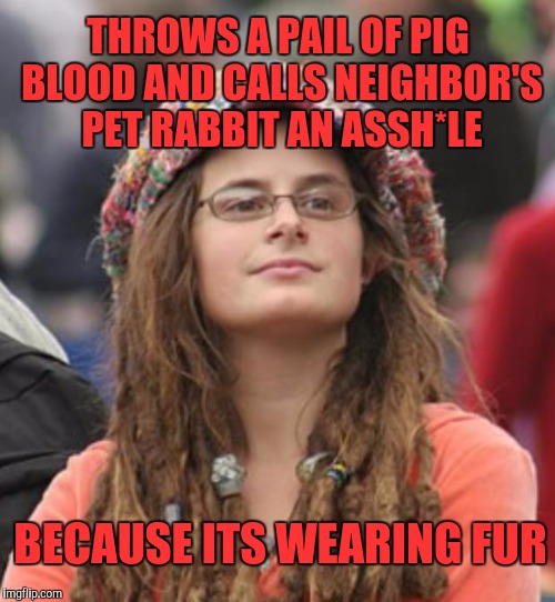 College Liberal Small | THROWS A PAIL OF PIG BLOOD AND CALLS NEIGHBOR'S PET RABBIT AN ASSH*LE; BECAUSE ITS WEARING FUR | image tagged in college liberal small | made w/ Imgflip meme maker