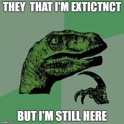 Philosoraptor | THEY  THAT I'M EXTICTNCT; BUT I'M STILL HERE | image tagged in memes,philosoraptor | made w/ Imgflip meme maker