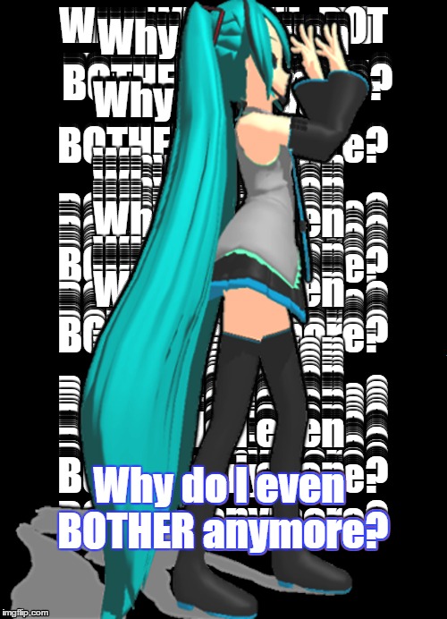 Why bother? | Why do I even BOTHER anymore? | image tagged in hatsune miku,fed up | made w/ Imgflip meme maker