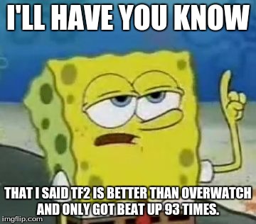 I'll Have You Know Spongebob | I'LL HAVE YOU KNOW; THAT I SAID TF2 IS BETTER THAN OVERWATCH AND ONLY GOT BEAT UP 93 TIMES. | image tagged in memes,ill have you know spongebob | made w/ Imgflip meme maker