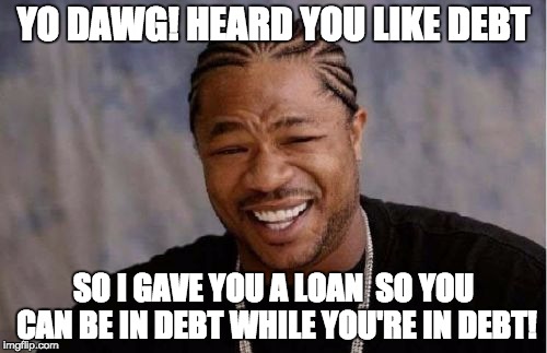 Yo Dawg Heard You | YO DAWG! HEARD YOU LIKE DEBT; SO I GAVE YOU A LOAN  SO YOU CAN BE IN DEBT WHILE YOU'RE IN DEBT! | image tagged in memes,yo dawg heard you | made w/ Imgflip meme maker