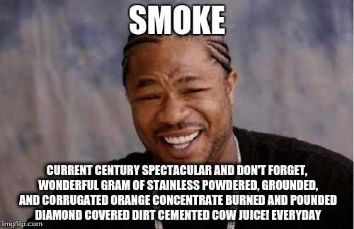 Yo Dawg Heard You | SMOKE; CURRENT CENTURY SPECTACULAR AND DON'T FORGET, WONDERFUL GRAM OF STAINLESS POWDERED, GROUNDED, AND CORRUGATED ORANGE CONCENTRATE BURNED AND POUNDED DIAMOND COVERED DIRT CEMENTED COW JUICE! EVERYDAY | image tagged in memes,yo dawg heard you | made w/ Imgflip meme maker