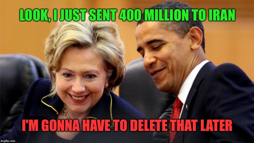 Obama and Hillary Laughing | LOOK, I JUST SENT 400 MILLION TO IRAN; I'M GONNA HAVE TO DELETE THAT LATER | image tagged in obama and hillary laughing | made w/ Imgflip meme maker