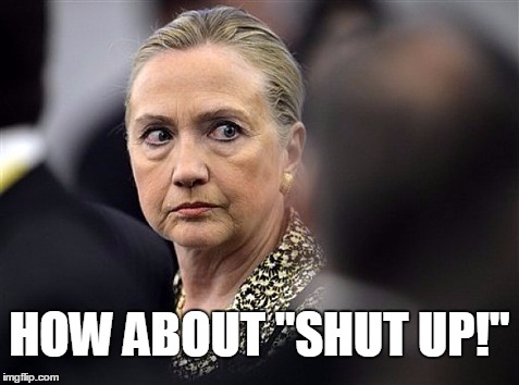 upset hillary | HOW ABOUT "SHUT UP!" | image tagged in upset hillary | made w/ Imgflip meme maker