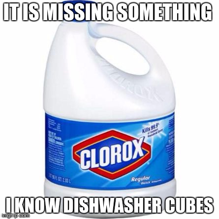 bleach | IT IS MISSING SOMETHING; I KNOW DISHWASHER CUBES | image tagged in bleach | made w/ Imgflip meme maker