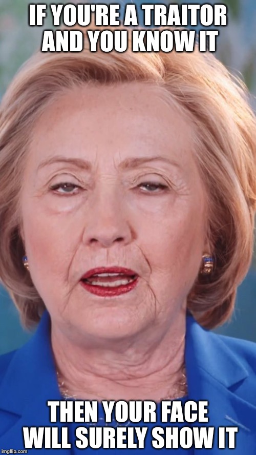 Tired Hillary | IF YOU'RE A TRAITOR AND YOU KNOW IT THEN YOUR FACE WILL SURELY SHOW IT | image tagged in tired hillary | made w/ Imgflip meme maker