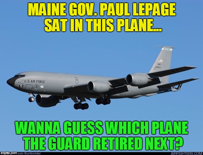 What LePage did today... | MAINE GOV. PAUL LEPAGE SAT IN THIS PLANE... WANNA GUESS WHICH PLANE THE GUARD RETIRED NEXT? | image tagged in life sucks | made w/ Imgflip meme maker