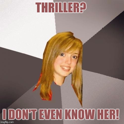 This one is.....bad. | THRILLER? I DON'T EVEN KNOW HER! | image tagged in memes,musically oblivious 8th grader,thriller | made w/ Imgflip meme maker