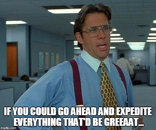 That Would Be Great Meme | IF YOU COULD GO AHEAD AND EXPEDITE EVERYTHING THAT'D BE GREEAAT... | image tagged in memes,that would be great | made w/ Imgflip meme maker