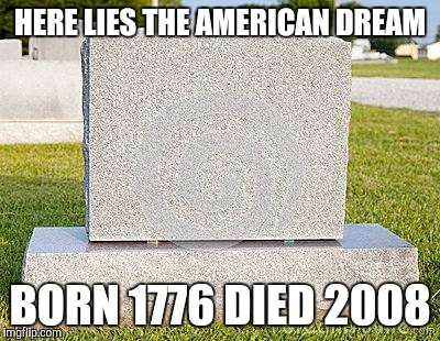 Tombstone | HERE LIES THE AMERICAN DREAM; BORN 1776
DIED 2008 | image tagged in tombstone | made w/ Imgflip meme maker
