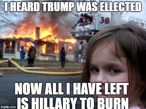 Disaster Girl | I HEARD TRUMP WAS ELLECTED; NOW ALL I HAVE LEFT IS HILLARY TO BURN | image tagged in memes,disaster girl | made w/ Imgflip meme maker
