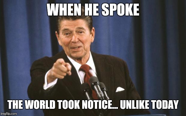Ronald Reagan | WHEN HE SPOKE; THE WORLD TOOK NOTICE...
UNLIKE TODAY | image tagged in ronald reagan | made w/ Imgflip meme maker