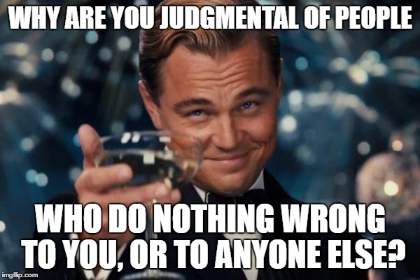 What are you hiding? | WHY ARE YOU JUDGMENTAL OF PEOPLE; WHO DO NOTHING WRONG TO YOU, OR TO ANYONE ELSE? | image tagged in memes,leonardo dicaprio cheers | made w/ Imgflip meme maker