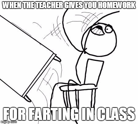 Table Flip Guy | WHEN THE TEACHER GIVES YOU HOMEWORK; FOR FARTING IN CLASS | image tagged in memes,table flip guy | made w/ Imgflip meme maker