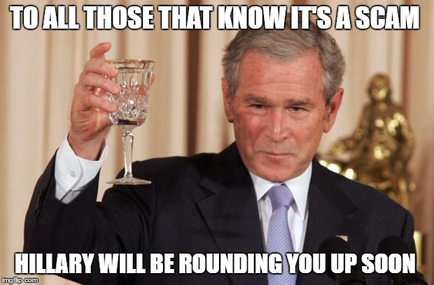 Bush Drinking Empty Glass | TO ALL THOSE THAT KNOW IT'S A SCAM; HILLARY WILL BE ROUNDING YOU UP SOON | image tagged in bush drinking empty glass | made w/ Imgflip meme maker