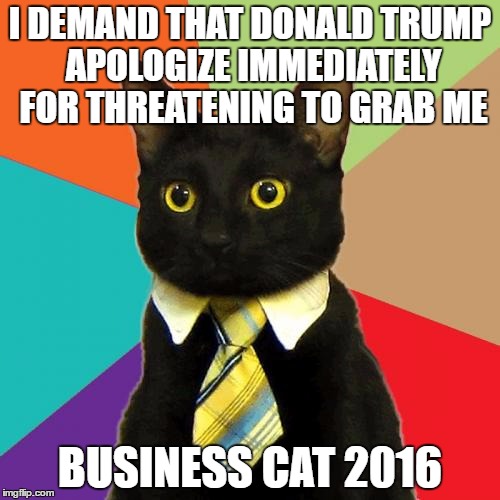 Business Cat Responds to One of His Opponents in the Presidential Race | I DEMAND THAT DONALD TRUMP APOLOGIZE IMMEDIATELY FOR THREATENING TO GRAB ME; BUSINESS CAT 2016 | image tagged in memes,business cat | made w/ Imgflip meme maker