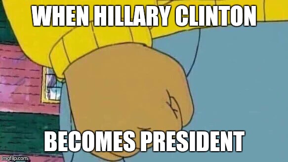 Arthur Fist | WHEN HILLARY CLINTON; BECOMES PRESIDENT | image tagged in memes,arthur fist | made w/ Imgflip meme maker