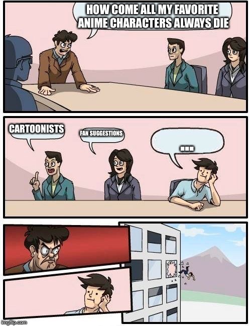 Boardroom Meeting Suggestion Meme | HOW COME ALL MY FAVORITE ANIME CHARACTERS ALWAYS DIE; CARTOONISTS; FAN SUGGESTIONS; ... | image tagged in memes,boardroom meeting suggestion | made w/ Imgflip meme maker