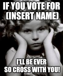 Pouty Shirley Temple | IF YOU VOTE FOR (INSERT NAME); I'LL BE EVER SO CROSS WITH YOU! | image tagged in pouty shirley temple | made w/ Imgflip meme maker