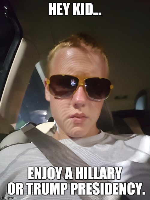 Hey Kid | HEY KID... ENJOY A HILLARY OR TRUMP PRESIDENCY. | image tagged in hey kid,memes,election 2016,2016 election | made w/ Imgflip meme maker