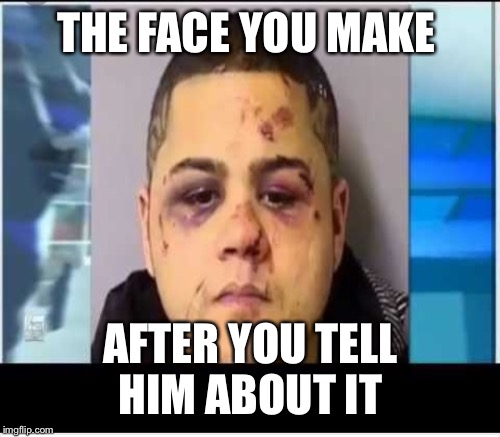 THE FACE YOU MAKE AFTER YOU TELL HIM ABOUT IT | made w/ Imgflip meme maker