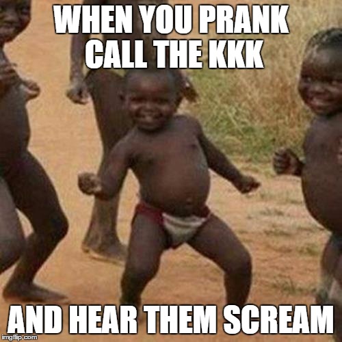 Third World Success Kid | WHEN YOU PRANK CALL THE KKK; AND HEAR THEM SCREAM | image tagged in memes,third world success kid | made w/ Imgflip meme maker