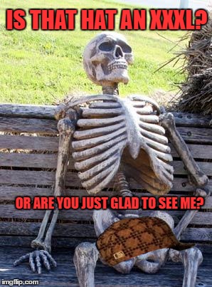 Waiting Skeleton | IS THAT HAT AN XXXL? OR ARE YOU JUST GLAD TO SEE ME? | image tagged in memes,waiting skeleton,scumbag | made w/ Imgflip meme maker