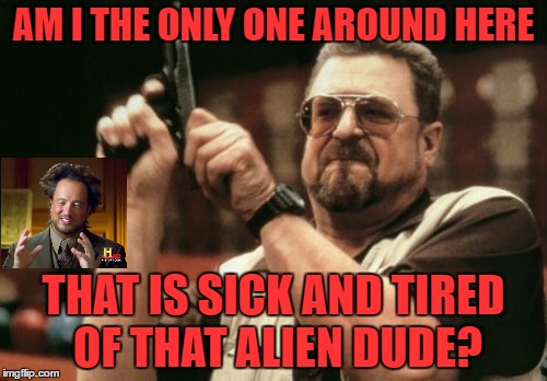 Am I The Only One Around Here Meme | AM I THE ONLY ONE AROUND HERE; THAT IS SICK AND TIRED OF THAT ALIEN DUDE? | image tagged in memes,am i the only one around here | made w/ Imgflip meme maker