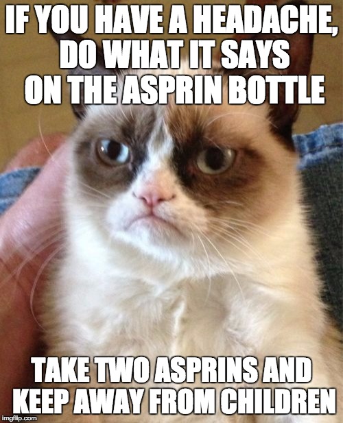 Advice For Parents | IF YOU HAVE A HEADACHE, DO WHAT IT SAYS ON THE ASPRIN BOTTLE; TAKE TWO ASPRINS AND KEEP AWAY FROM CHILDREN | image tagged in memes,grumpy cat | made w/ Imgflip meme maker