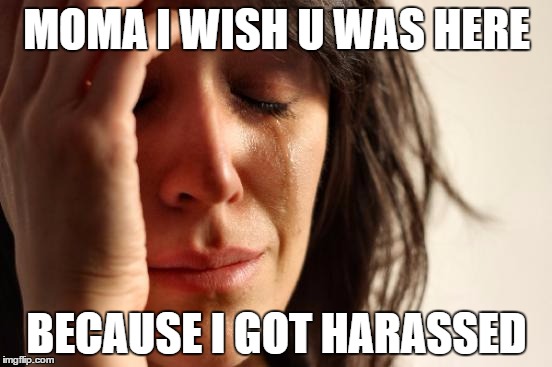 First World Problems Meme | MOMA I WISH U WAS HERE; BECAUSE I GOT HARASSED | image tagged in memes,first world problems | made w/ Imgflip meme maker
