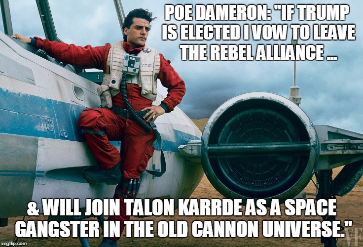 Poe Dameron X-Wing | POE DAMERON: "IF TRUMP IS ELECTED I VOW TO LEAVE THE REBEL ALLIANCE ... & WILL JOIN TALON KARRDE AS A SPACE GANGSTER IN THE OLD CANNON UNIVERSE." | image tagged in poe dameron x-wing | made w/ Imgflip meme maker