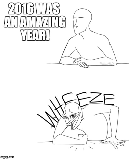 WHEEEEEZZZZZEEEEE | 2016 WAS AN AMAZING YEAR! | image tagged in presidential race,donald trump,cancerous,memes,please kill me | made w/ Imgflip meme maker