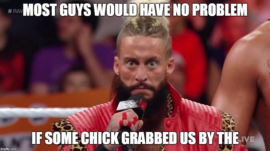 Enzo Amore | MOST GUYS WOULD HAVE NO PROBLEM; IF SOME CHICK GRABBED US BY THE | image tagged in enzo amore | made w/ Imgflip meme maker