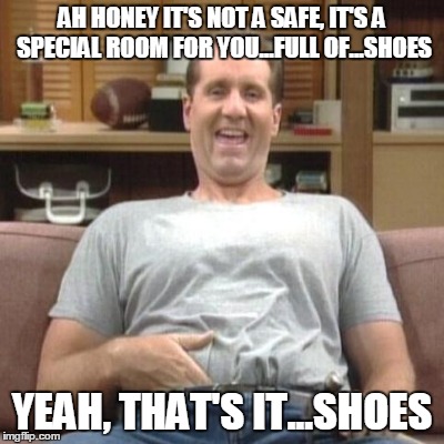 AH HONEY IT'S NOT A SAFE, IT'S A SPECIAL ROOM FOR YOU...FULL OF...SHOES YEAH, THAT'S IT...SHOES | made w/ Imgflip meme maker
