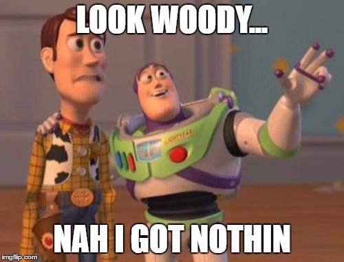 X, X Everywhere | LOOK WOODY... NAH I GOT NOTHIN | image tagged in memes,x x everywhere | made w/ Imgflip meme maker