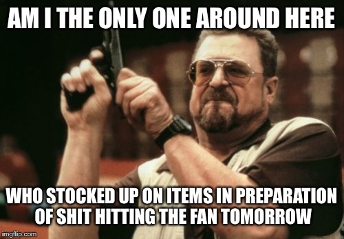 Including a 32-roll package of toilet paper :) | AM I THE ONLY ONE AROUND HERE; WHO STOCKED UP ON ITEMS IN PREPARATION OF SHIT HITTING THE FAN TOMORROW | image tagged in memes,am i the only one around here | made w/ Imgflip meme maker