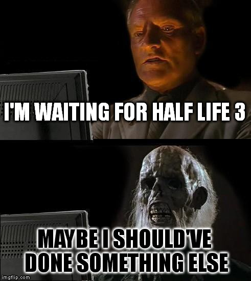 I'll Just Wait Here Meme | I'M WAITING FOR HALF LIFE 3; MAYBE I SHOULD'VE DONE SOMETHING ELSE | image tagged in memes,ill just wait here | made w/ Imgflip meme maker