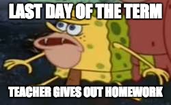 Spongegar | LAST DAY OF THE TERM; TEACHER GIVES OUT HOMEWORK | image tagged in memes,spongegar | made w/ Imgflip meme maker