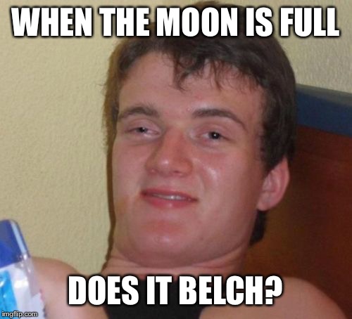 10 Guy Meme | WHEN THE MOON IS FULL; DOES IT BELCH? | image tagged in memes,10 guy | made w/ Imgflip meme maker