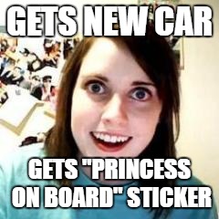 Crazy Girlfriend | GETS NEW CAR; GETS "PRINCESS ON BOARD" STICKER | image tagged in crazy girlfriend | made w/ Imgflip meme maker