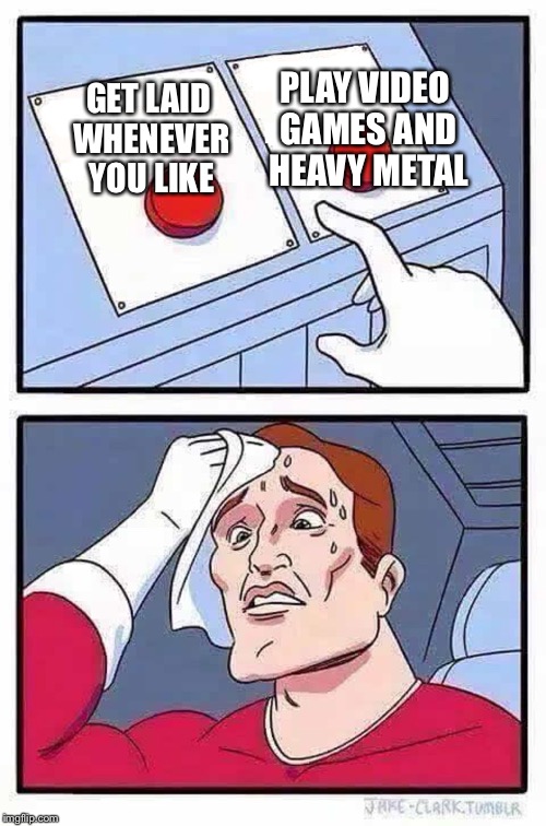 Tough decision for some | PLAY VIDEO GAMES AND HEAVY METAL; GET LAID WHENEVER YOU LIKE | image tagged in decisions,video games,heavy metal | made w/ Imgflip meme maker