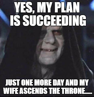 Sidious Error Meme | YES, MY PLAN IS SUCCEEDING; JUST ONE MORE DAY AND MY WIFE ASCENDS THE THRONE..... | image tagged in memes,sidious error | made w/ Imgflip meme maker