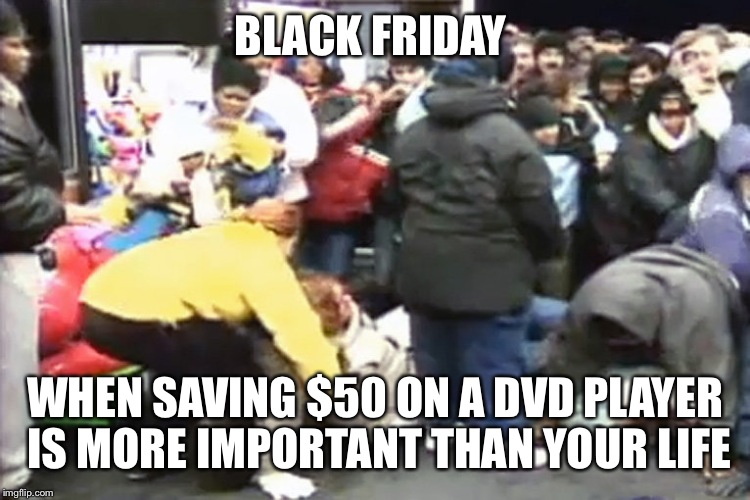 Black friday | BLACK FRIDAY; WHEN SAVING $50 ON A DVD PLAYER IS MORE IMPORTANT THAN YOUR LIFE | image tagged in black friday | made w/ Imgflip meme maker