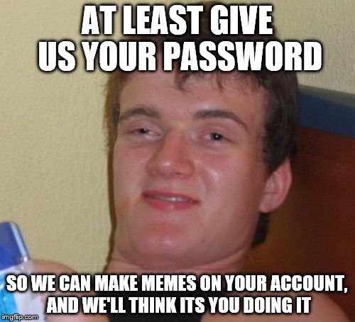 10 Guy Meme | AT LEAST GIVE US YOUR PASSWORD SO WE CAN MAKE MEMES ON YOUR ACCOUNT, AND WE'LL THINK ITS YOU DOING IT | image tagged in memes,10 guy | made w/ Imgflip meme maker
